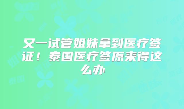 又一试管姐妹拿到医疗签证!泰国医疗签原来得这么办