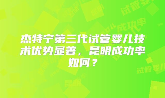 杰特宁第三代试管婴儿技术优势显著，昆明成功率如何？