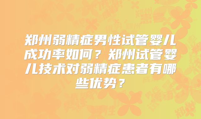 郑州弱精症男性试管婴儿成功率如何?郑州试管婴儿技术对弱精症患者有哪些优势?