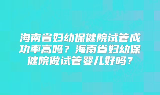 海南省妇幼保健院试管成功率高吗?海南省妇幼保健院做试管婴儿好吗?