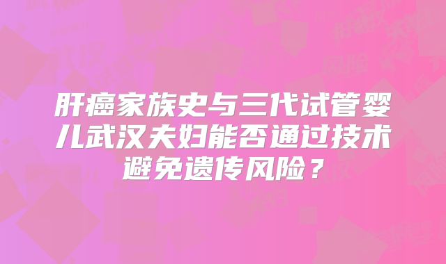 肝癌家族史与三代试管婴儿武汉夫妇能否通过技术避免遗传风险?