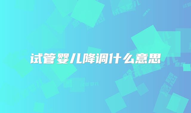 试管婴儿降调什么意思