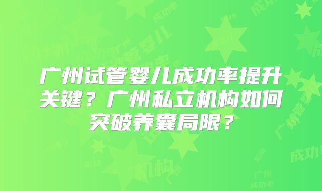 广州试管婴儿成功率提升关键?广州私立机构如何突破养囊局限?