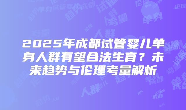 2025年成都试管婴儿单身人群有望合法生育?未来趋势与伦理考量解析