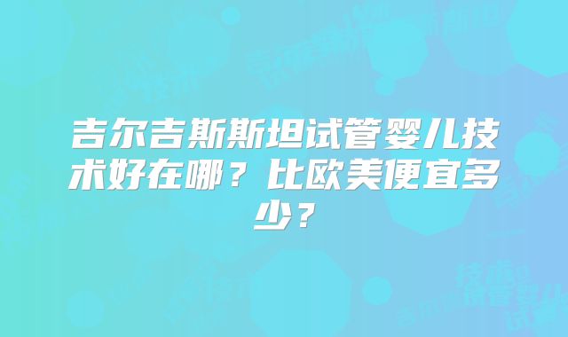 吉尔吉斯斯坦试管婴儿技术好在哪？比欧美便宜多少？