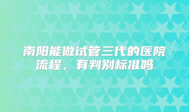 南阳能做试管三代的医院流程,有判别标准吗
