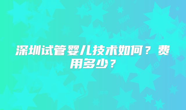 深圳试管婴儿技术如何?费用多少?