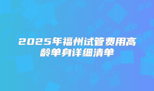 2025年福州试管费用高龄单身详细清单