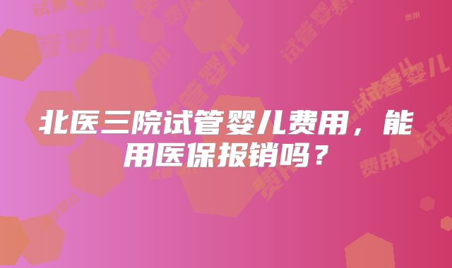 北医三院试管婴儿费用,能用医保报销吗?