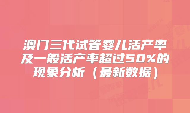 澳门三代试管婴儿活产率及一般活产率超过50%的现象分析（最新数据）