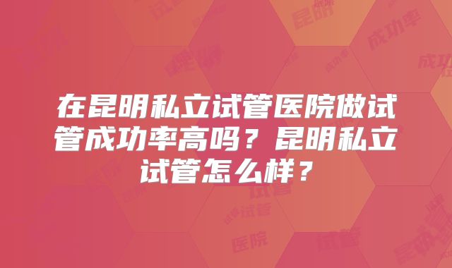 在昆明私立试管医院做试管成功率高吗?昆明私立试管怎么样?