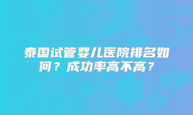 泰国试管婴儿医院排名如何?成功率高不高?