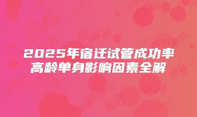 2025年宿迁试管成功率高龄单身影响因素全解