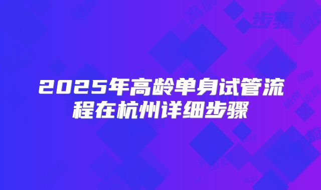 2025年高龄单身试管流程在杭州详细步骤