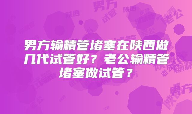 男方输精管堵塞在陕西做几代试管好?老公输精管堵塞做试管?