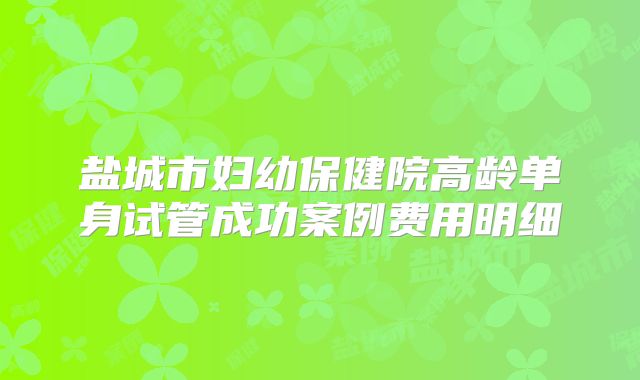 盐城市妇幼保健院高龄单身试管成功案例费用明细