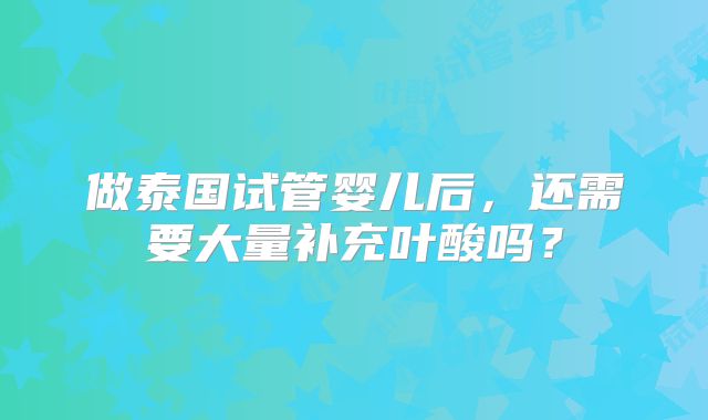 做泰国试管婴儿后,还需要大量补充叶酸吗?