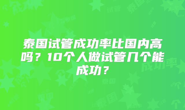 泰国试管成功率比国内高吗?10个人做试管几个能成功?