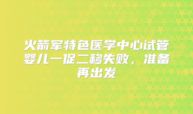 火箭军特色医学中心试管婴儿一促二移失败,准备再出发