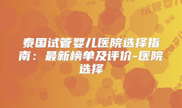 泰国试管婴儿医院选择指南：最新榜单及评价-医院选择