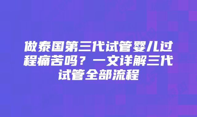 做泰国第三代试管婴儿过程痛苦吗？一文详解三代试管全部流程