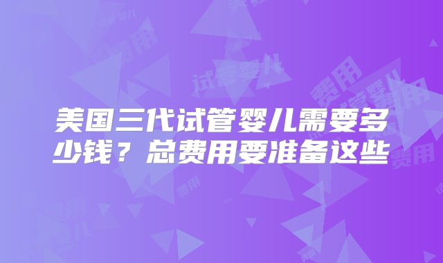 美国三代试管婴儿需要多少钱?总费用要准备这些