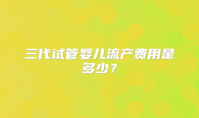 三代试管婴儿流产费用是多少?