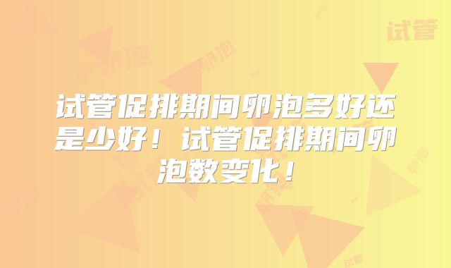 试管促排期间卵泡多好还是少好!试管促排期间卵泡数变化!