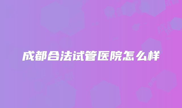 成都合法试管医院怎么样