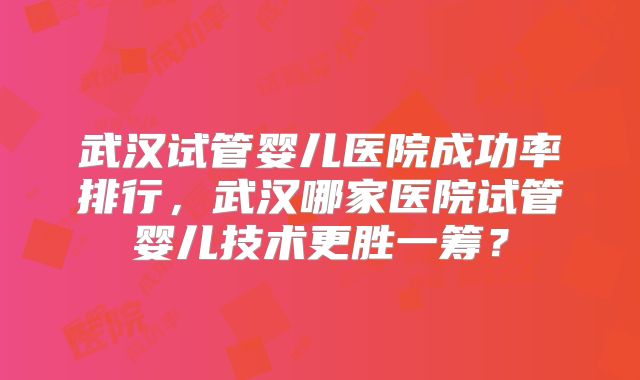 武汉试管婴儿医院成功率排行,武汉哪家医院试管婴儿技术更胜一筹?