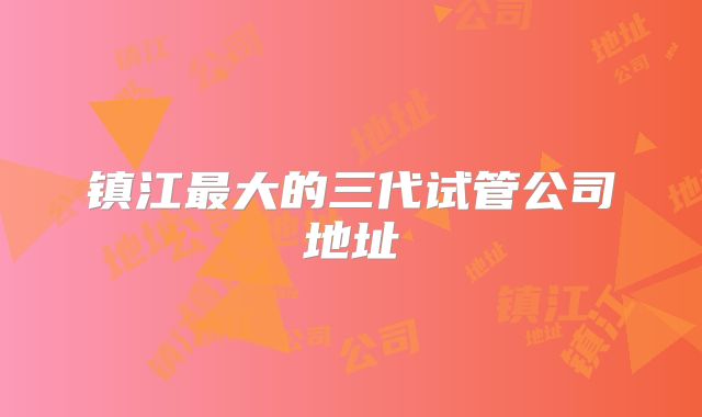 镇江最大的三代试管公司地址