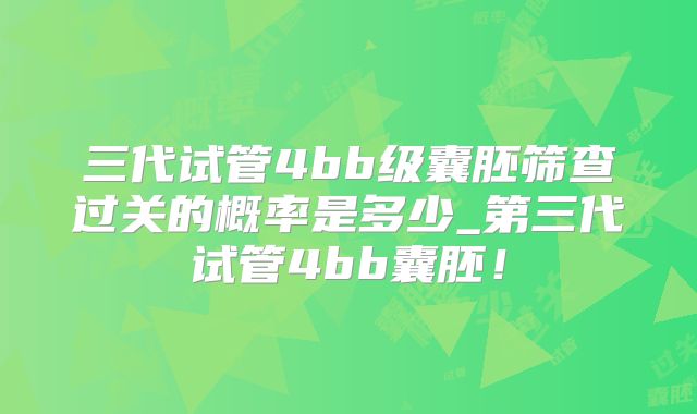三代试管4bb级囊胚筛查过关的概率是多少_第三代试管4bb囊胚！