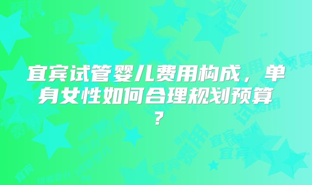 宜宾试管婴儿费用构成，单身女性如何合理规划预算？