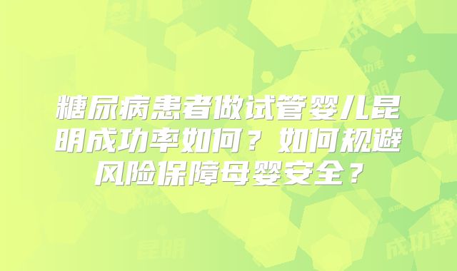 糖尿病患者做试管婴儿昆明成功率如何?如何规避风险保障母婴安全?