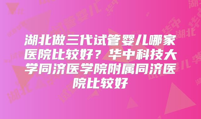 湖北做三代试管婴儿哪家医院比较好?华中科技大学同济医学院附属同济医院比较好