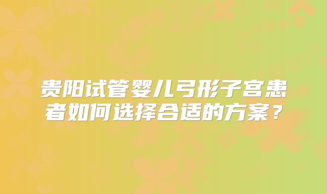 贵阳试管婴儿弓形子宫患者如何选择合适的方案?