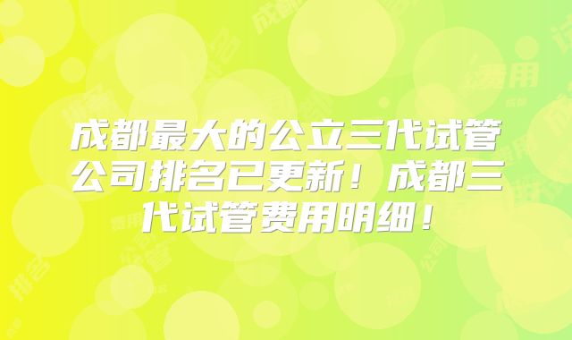 成都最大的公立三代试管公司排名已更新！成都三代试管费用明细！