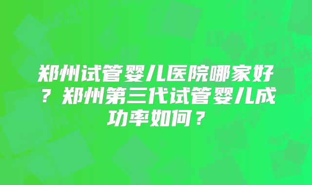 郑州试管婴儿医院哪家好?郑州第三代试管婴儿成功率如何?