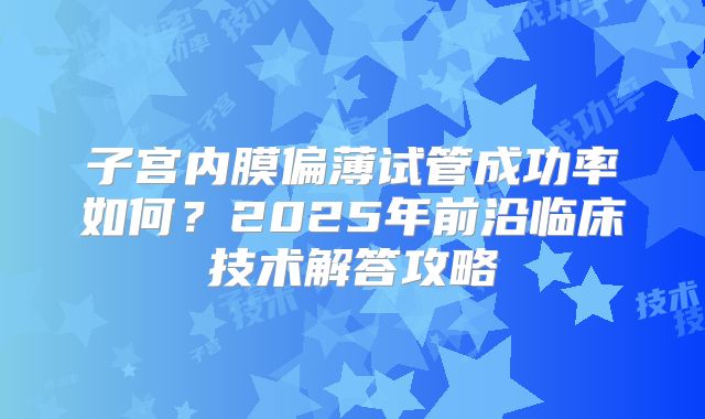 子宫内膜偏薄试管成功率如何?2025年前沿临床技术解答攻略