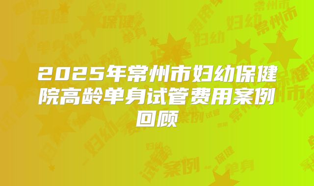 2025年常州市妇幼保健院高龄单身试管费用案例回顾
