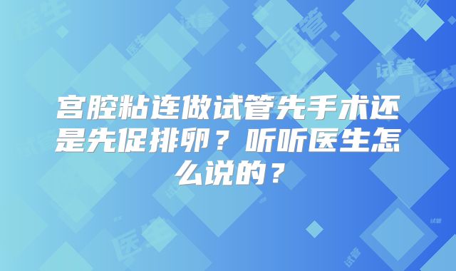 宫腔粘连做试管先手术还是先促排卵?听听医生怎么说的?