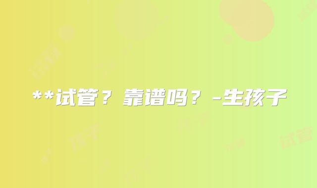 **试管?靠谱吗?-生孩子