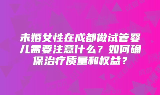 未婚女性在成都做试管婴儿需要注意什么?如何确保治疗质量和权益?