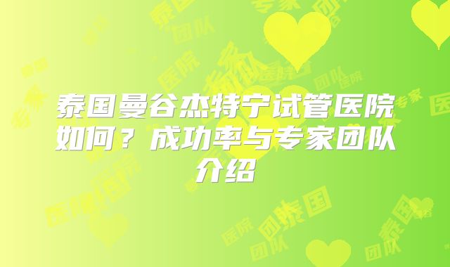 泰国曼谷杰特宁试管医院如何?成功率与专家团队介绍