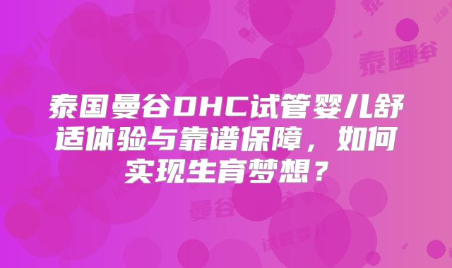 泰国曼谷DHC试管婴儿舒适体验与靠谱保障,如何实现生育梦想?
