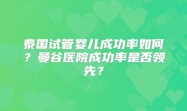 泰国试管婴儿成功率如何?曼谷医院成功率是否领先?
