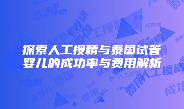 探索人工授精与泰国试管婴儿的成功率与费用解析