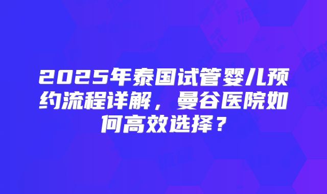 2025年泰国试管婴儿预约流程详解,曼谷医院如何高效选择?