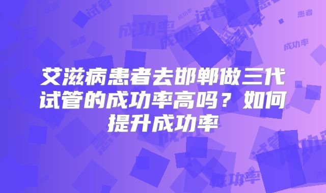艾滋病患者去邯郸做三代试管的成功率高吗?如何提升成功率