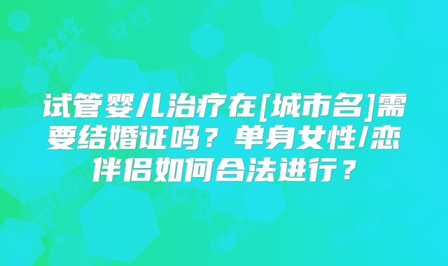 试管婴儿治疗在[城市名]需要结婚证吗？单身女性/恋伴侣如何合法进行？